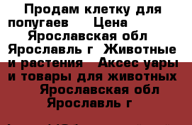 Продам клетку для попугаев.  › Цена ­ 1 300 - Ярославская обл., Ярославль г. Животные и растения » Аксесcуары и товары для животных   . Ярославская обл.,Ярославль г.